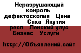 Неразрушающий конроль, дефектоскопия › Цена ­ 1 000 - Саха (Якутия) респ., Ленский улус Бизнес » Услуги   